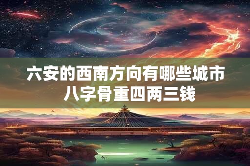 六安的西南方向有哪些城市  八字骨重四两三钱
