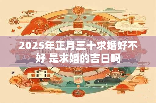 2025年正月三十求婚好不好 是求婚的吉日吗