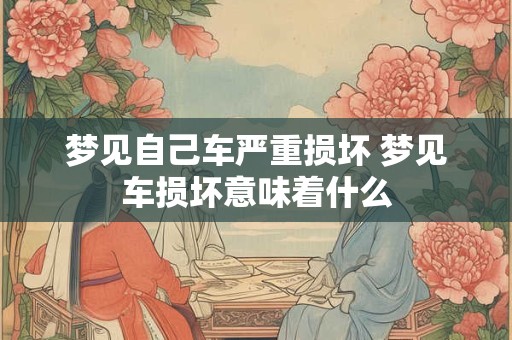 梦见自己车严重损坏 梦见车损坏意味着什么