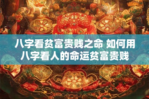八字看贫富贵贱之命 如何用八字看人的命运贫富贵贱