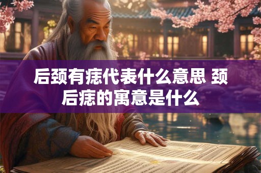 后颈有痣代表什么意思 颈后痣的寓意是什么