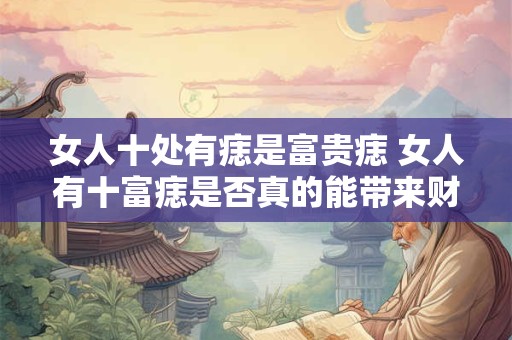 女人十处有痣是富贵痣 女人有十富痣是否真的能带来财富和幸福