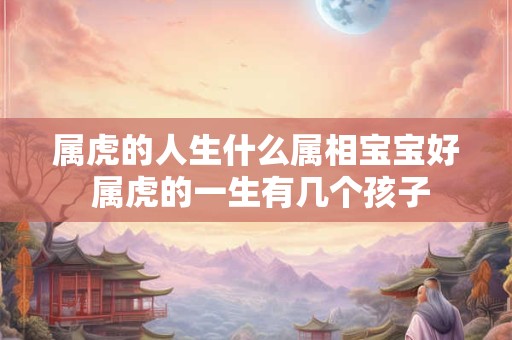 属虎的人生什么属相宝宝好 属虎的一生有几个孩子
