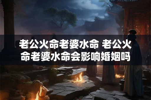 老公火命老婆水命 老公火命老婆水命会影响婚姻吗