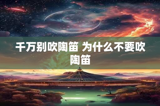 千万别吹陶笛 为什么不要吹陶笛