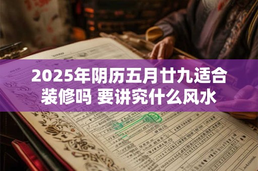 2025年阴历五月廿九适合装修吗 要讲究什么风水