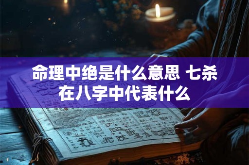 命理中绝是什么意思 七杀在八字中代表什么