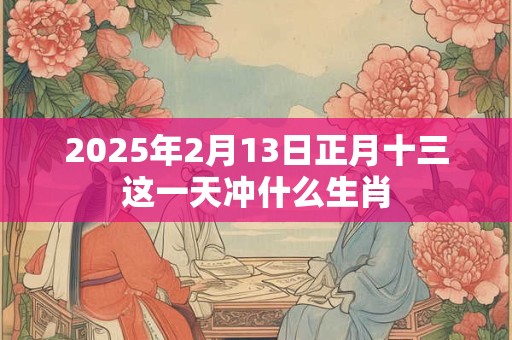 2025年2月13日正月十三这一天冲什么生肖