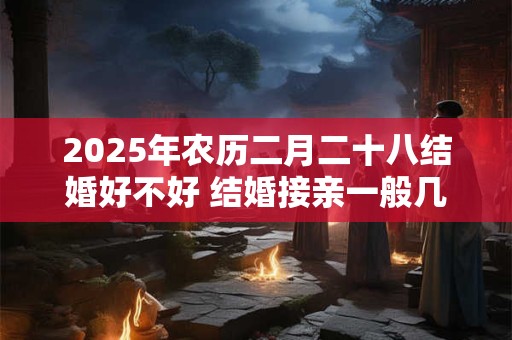 2025年农历二月二十八结婚好不好 结婚接亲一般几辆车