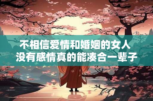 不相信爱情和婚姻的女人 没有感情真的能凑合一辈子吗