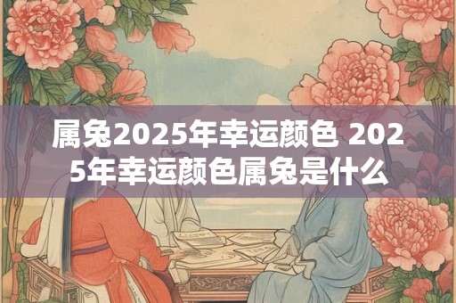 属兔2025年幸运颜色 2025年幸运颜色属兔是什么