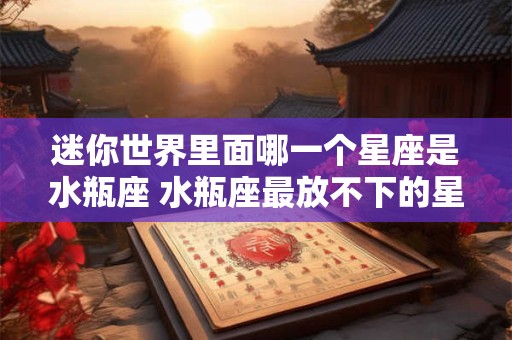 迷你世界里面哪一个星座是水瓶座 水瓶座最放不下的星座