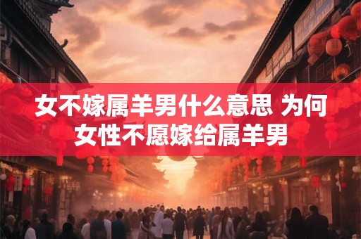 女不嫁属羊男什么意思 为何女性不愿嫁给属羊男