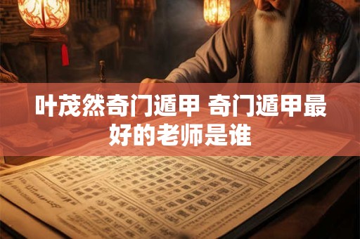 叶茂然奇门遁甲 奇门遁甲最好的老师是谁