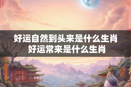 好运自然到头来是什么生肖 好运常来是什么生肖 好运自然到头来是什么生肖 好运常来是什么生肖