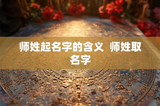 师姓起名字的含义  师姓取名字
