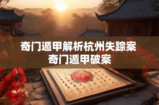 奇门遁甲解析杭州失踪案 奇门遁甲破案