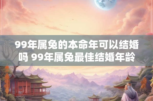 99年属兔的本命年可以结婚吗 99年属兔最佳结婚年龄
