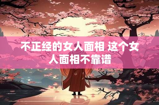 不正经的女人面相 这个女人面相不靠谱