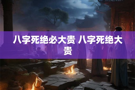 八字死绝必大贵 八字死绝大贵