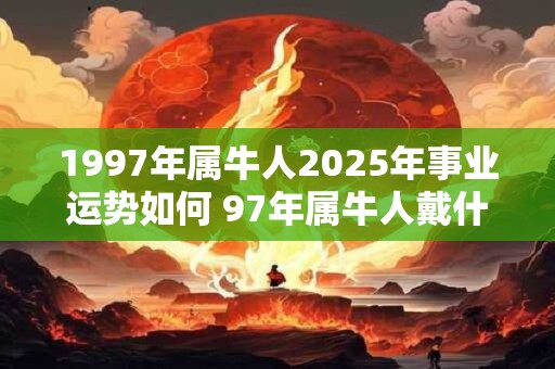 1997年属牛人2025年事业运势如何 97年属牛人戴什么转运