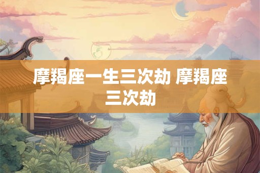 摩羯座一生三次劫 摩羯座三次劫