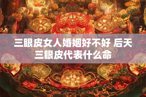 三眼皮女人婚姻好不好 后天三眼皮代表什么命