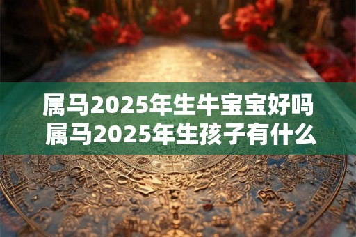 属马2025年生牛宝宝好吗 属马2025年生孩子有什么影响