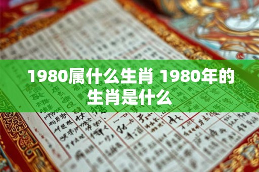 1980属什么生肖 1980年的生肖是什么