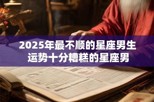 2025年最不顺的星座男生 运势十分糟糕的星座男