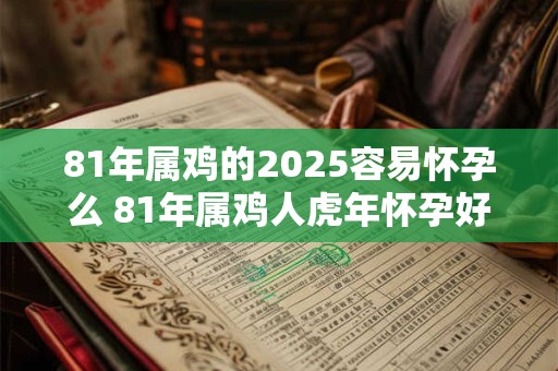 81年属鸡的2025容易怀孕么 81年属鸡人虎年怀孕好吗