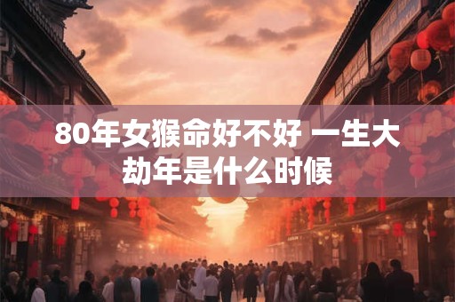 80年女猴命好不好 一生大劫年是什么时候