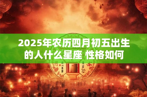 2025年农历四月初五出生的人什么星座 性格如何