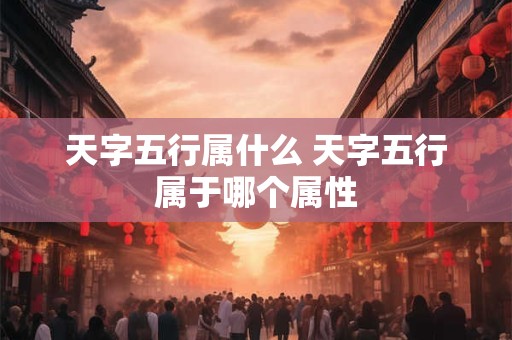 天字五行属什么 天字五行属于哪个属性