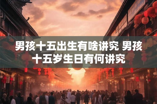 男孩十五出生有啥讲究 男孩十五岁生日有何讲究