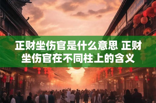 正财坐伤官是什么意思 正财坐伤官在不同柱上的含义