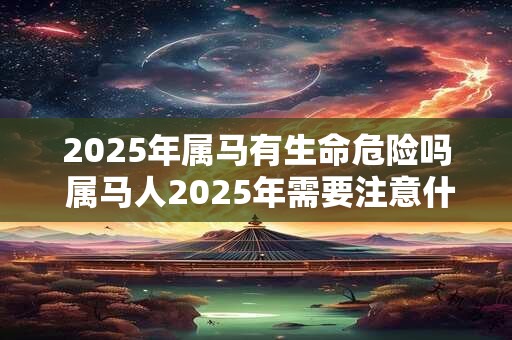 2025年属马有生命危险吗 属马人2025年需要注意什么 2025年属马有生命危险吗 属马人2025年需要注意什么