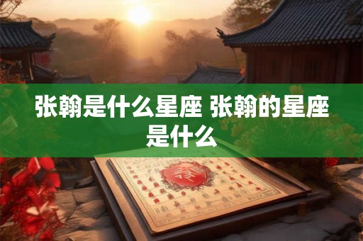 张翰是什么星座 张翰的星座是什么