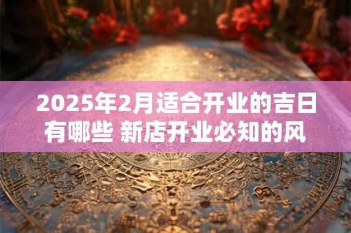 2025年2月适合开业的吉日有哪些 新店开业必知的风水禁忌