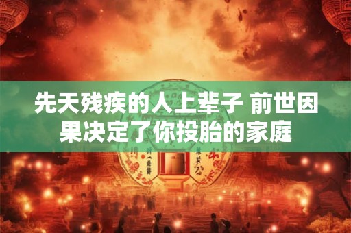 先天残疾的人上辈子 前世因果决定了你投胎的家庭
