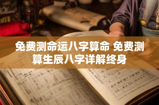 免费测命运八字算命 免费测算生辰八字详解终身