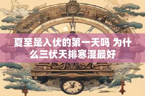 夏至是入伏的第一天吗 为什么三伏天排寒湿最好