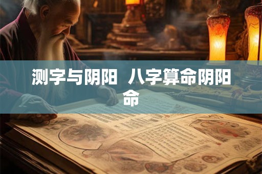 测字与阴阳  八字算命阴阳命