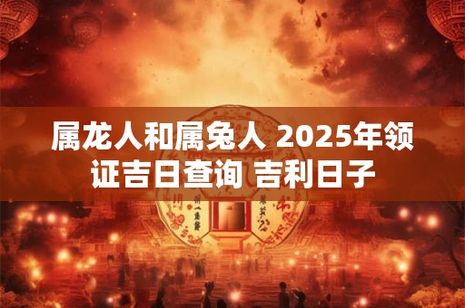 属龙人和属兔人 2025年领证吉日查询 吉利日子