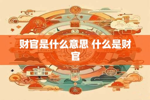 财官是什么意思 什么是财官