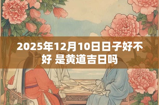 2025年12月10日日子好不好 是黄道吉日吗