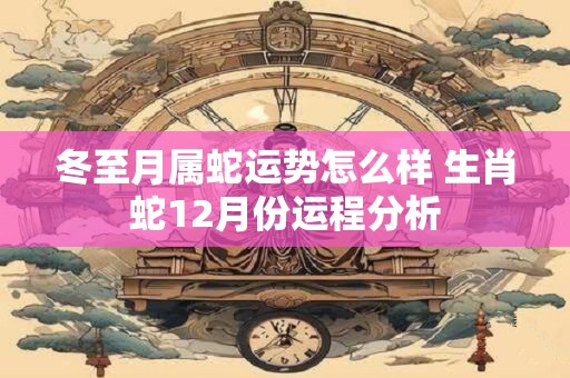 冬至月属蛇运势怎么样 生肖蛇12月份运程分析