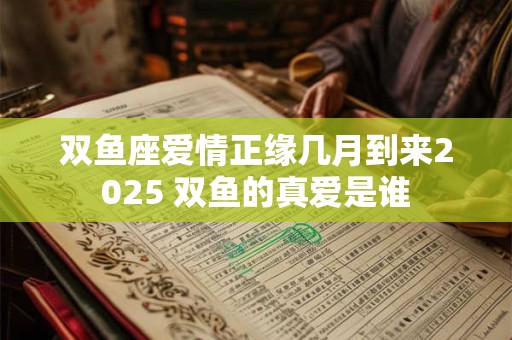 双鱼座爱情正缘几月到来2025 双鱼的真爱是谁