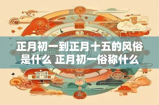 正月初一到正月十五的风俗是什么 正月初一俗称什么