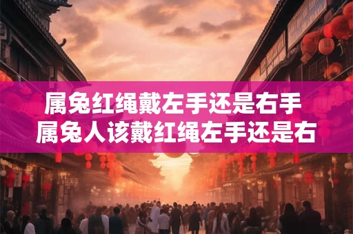 属兔红绳戴左手还是右手 属兔人该戴红绳左手还是右手